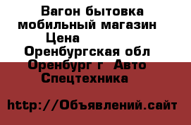 Вагон бытовка мобильный магазин › Цена ­ 250 000 - Оренбургская обл., Оренбург г. Авто » Спецтехника   